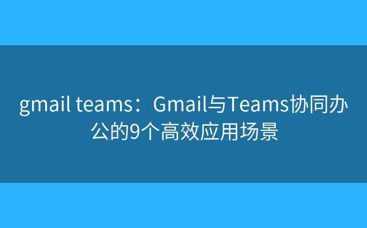 gmail teams:Gmail与Teams协同办公的9个高效应用场景 gmail teams:Gmail与Teams协同办公的9个高效应用场景