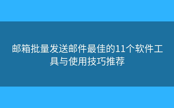 邮箱批量发送邮件最佳的11个软件工具与使用技巧推荐
