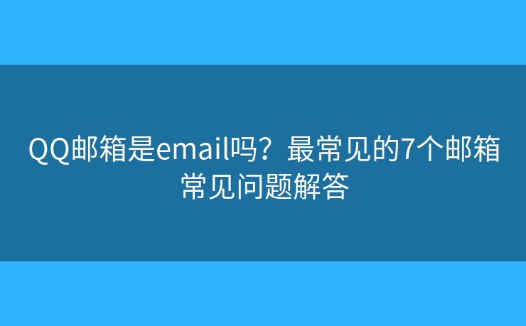 QQ邮箱是email吗？最常见的7个邮箱常见问题解答