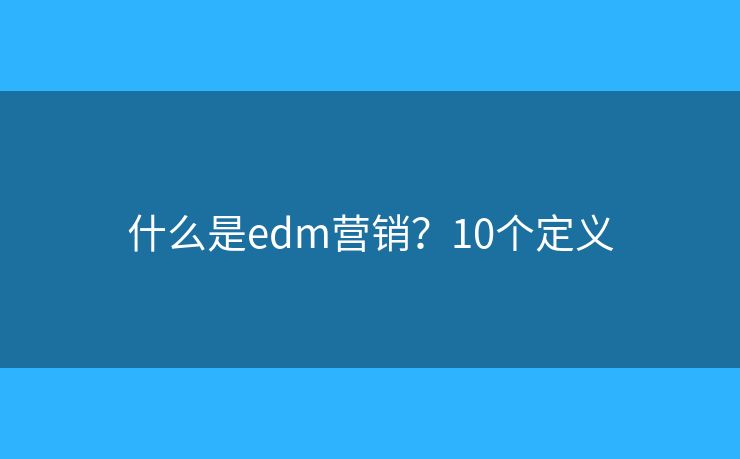 什么是edm营销?10个定义 什么是edm营销?10个定义