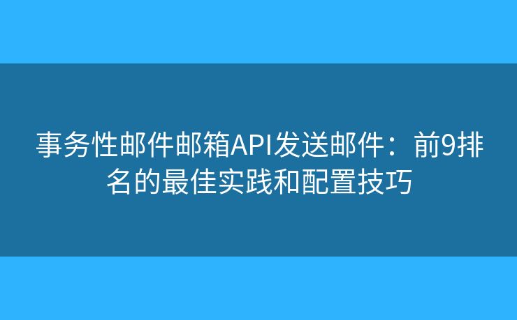 事务性邮件邮箱API发送邮件:前9排名的最佳实践和配置技巧 事务性邮件邮箱API发送邮件:前9排名的最佳实践和配置技巧