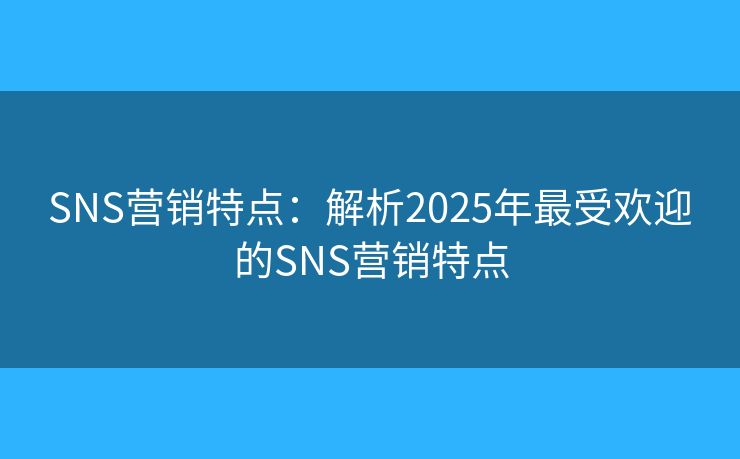 SNS营销特点:解析2025年最受欢迎的SNS营销特点 SNS营销特点:解析2025年最受欢迎的SNS营销特点
