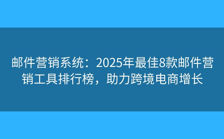 邮件营销系统：2025年最佳8款邮件营销工具排行榜，助力跨境电商增长