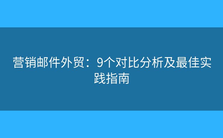 营销邮件外贸：9个对比分析及最佳实践指南