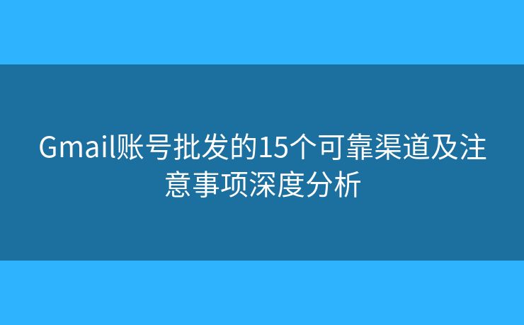 Gmail账号批发的15个可靠渠道及注意事项深度分析