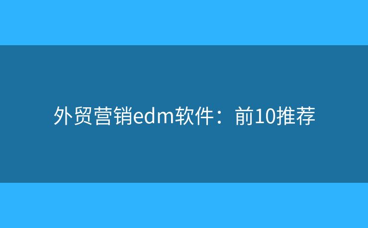 外贸营销edm软件：前10推荐