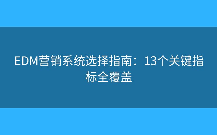 EDM营销系统选择指南：13个关键指标全覆盖