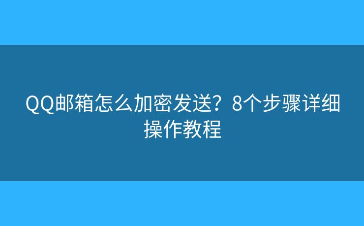 QQ邮箱怎么加密发送？8个步骤详细操作教程