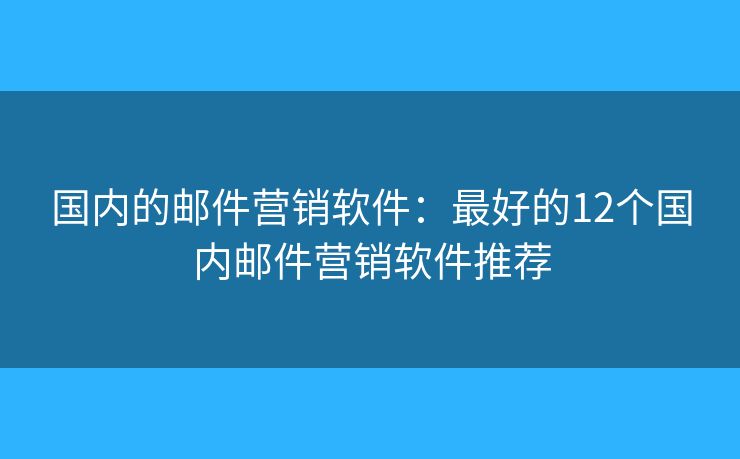 国内的邮件营销软件:最好的12个国内邮件营销软件推荐 国内的邮件营销软件:最好的12个国内邮件营销软件推荐