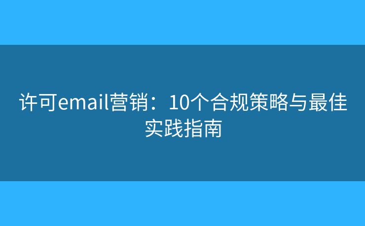 许可email营销:10个合规策略与最佳实践指南 许可email营销:10个合规策略与最佳实践指南