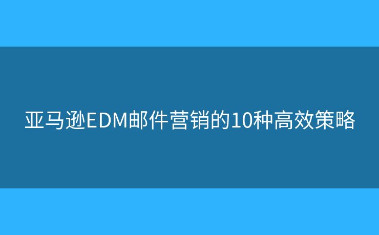 亚马逊EDM邮件营销的10种高效策略