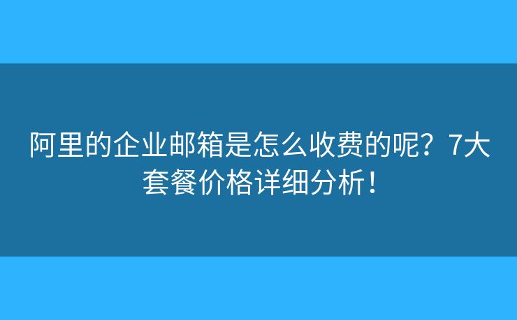 阿里的企业邮箱是怎么收费的呢？7大套餐价格详细分析！