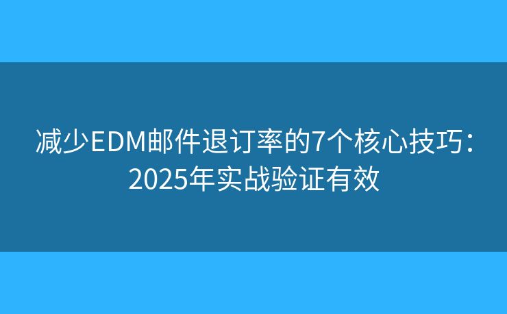 减少EDM邮件退订率的7个核心技巧：2025年实战验证有效