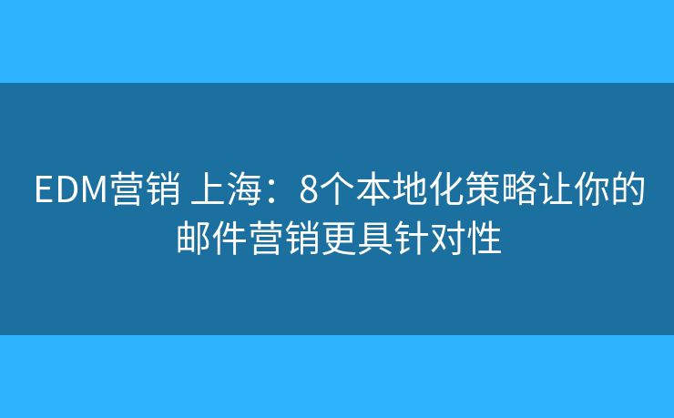 EDM营销 上海：8个本地化策略让你的邮件营销更具针对性