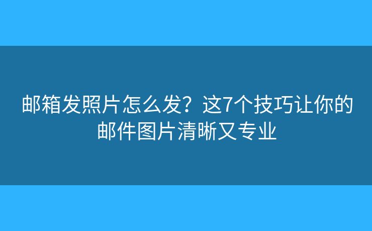 邮箱发照片怎么发?这7个技巧让你的邮件图片清晰又专业 邮箱发照片怎么发?这7个技巧让你的邮件图片清晰又专业