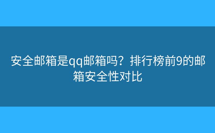 安全邮箱是qq邮箱吗?排行榜前9的邮箱安全性对比 安全邮箱是qq邮箱吗?排行榜前9的邮箱安全性对比