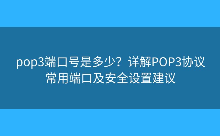 pop3端口号是多少？详解POP3协议常用端口及安全设置建议