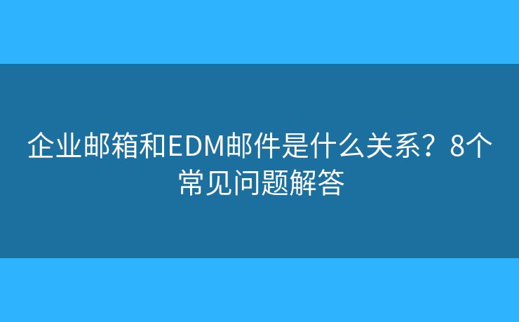 企业邮箱和EDM邮件是什么关系？8个常见问题解答