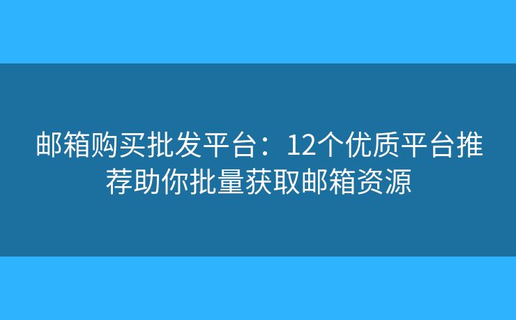 邮箱购买批发平台：12个优质平台推荐助你批量获取邮箱资源
