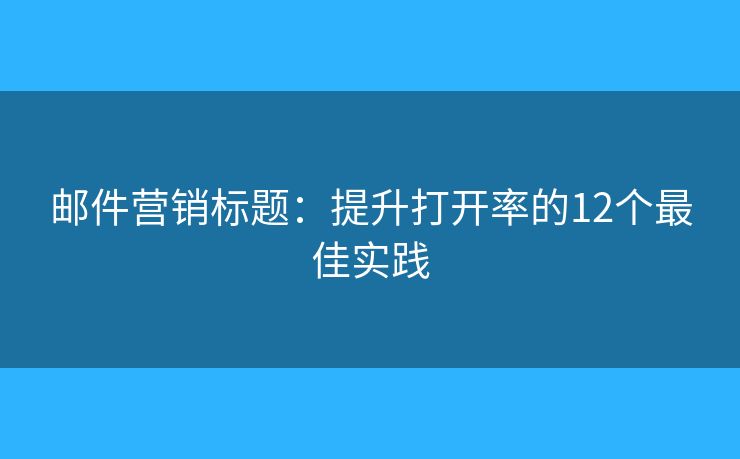 邮件营销标题：提升打开率的12个最佳实践