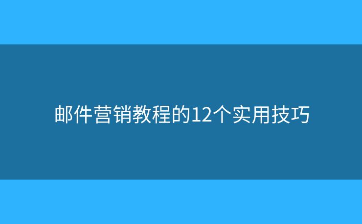 邮件营销教程的12个实用技巧