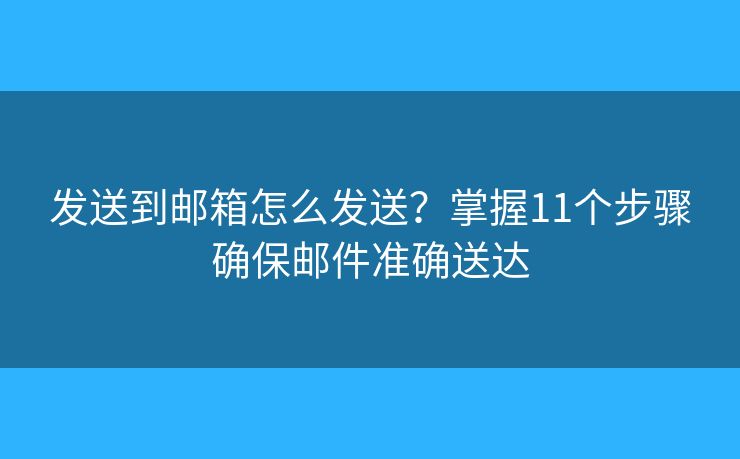 发送到邮箱怎么发送？掌握11个步骤确保邮件准确送达