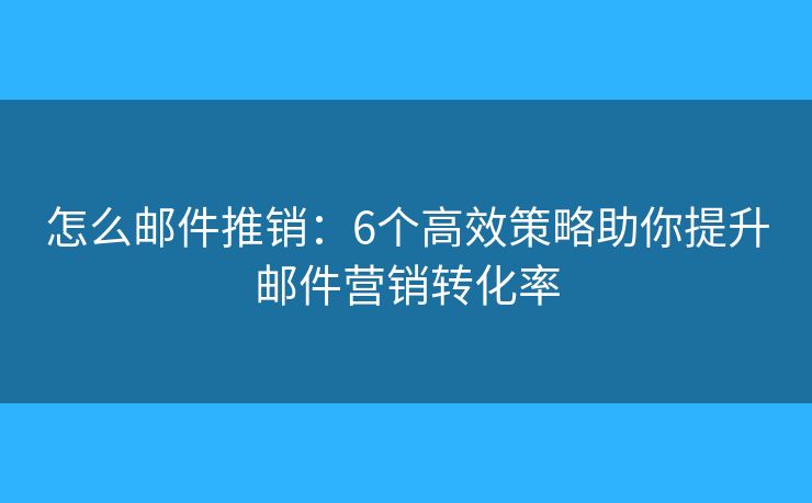 怎么邮件推销：6个高效策略助你提升邮件营销转化率