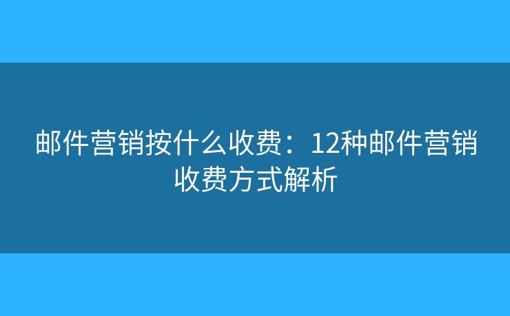 邮件营销按什么收费：12种邮件营销收费方式解析