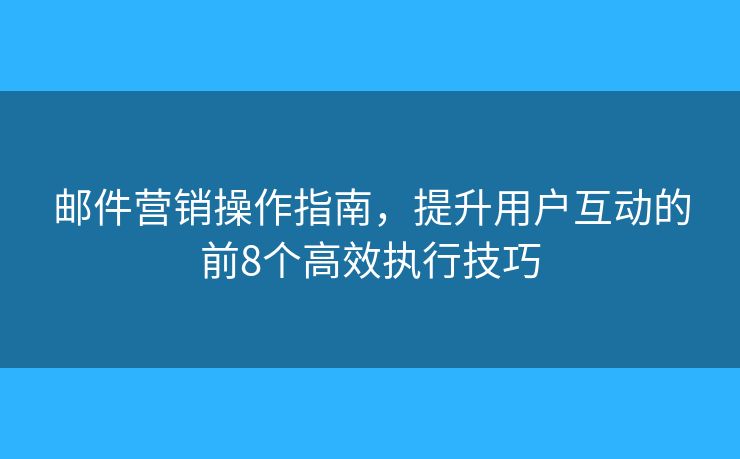 邮件营销操作指南，提升用户互动的前8个高效执行技巧