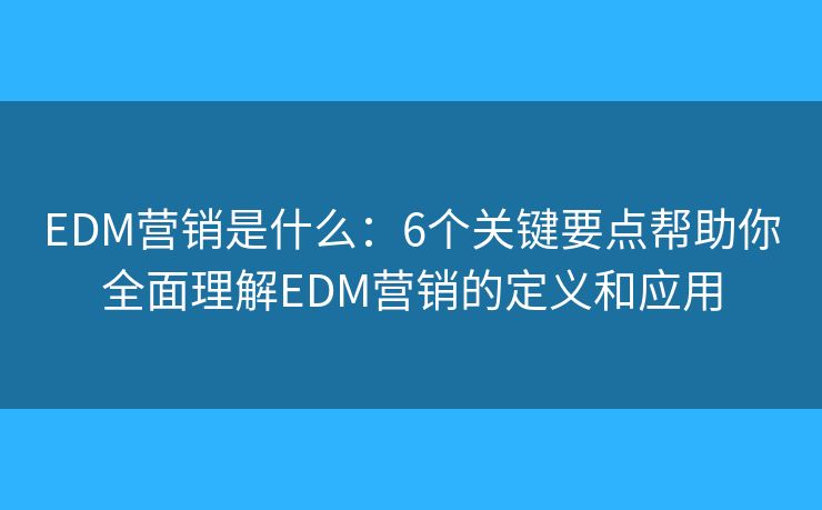 EDM营销是什么：6个关键要点帮助你全面理解EDM营销的定义和应用