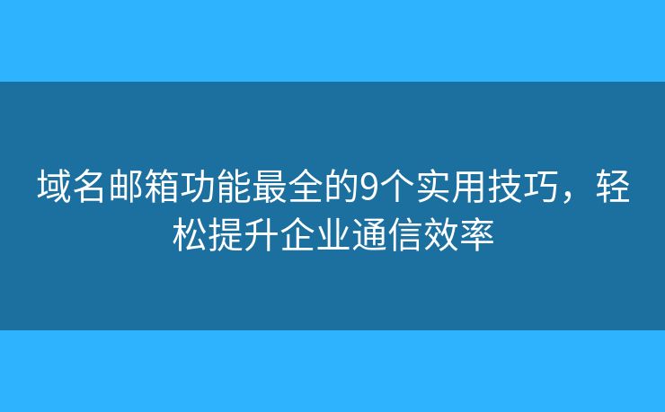 域名邮箱功能最全的9个实用技巧，轻松提升企业通信效率