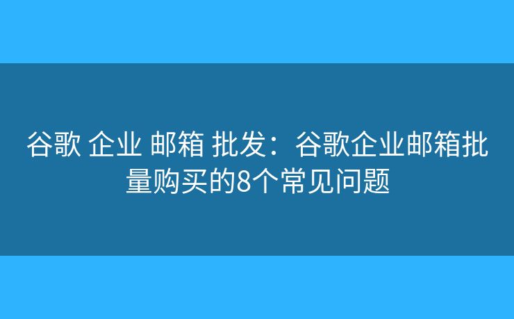 谷歌 企业 邮箱 批发:谷歌企业邮箱批量购买的8个常见问题 谷歌 企业 邮箱 批发:谷歌企业邮箱批量购买的8个常见问题