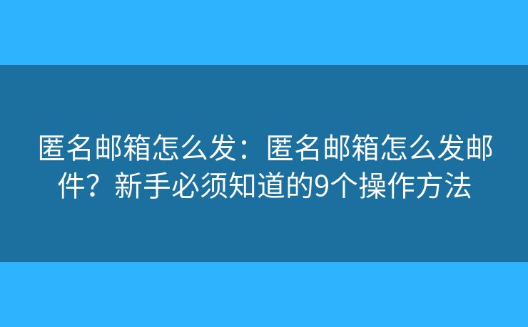 匿名邮箱怎么发：匿名邮箱怎么发邮件？新手必须知道的9个操作方法
