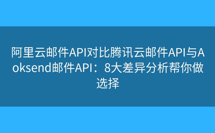 阿里云邮件API对比腾讯云邮件API与Aoksend邮件API：8大差异分析帮你做选择