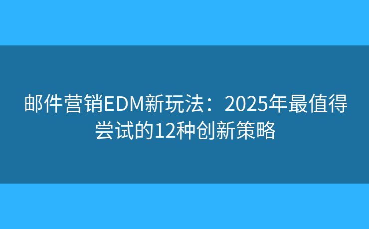 邮件营销EDM新玩法：2025年最值得尝试的12种创新策略
