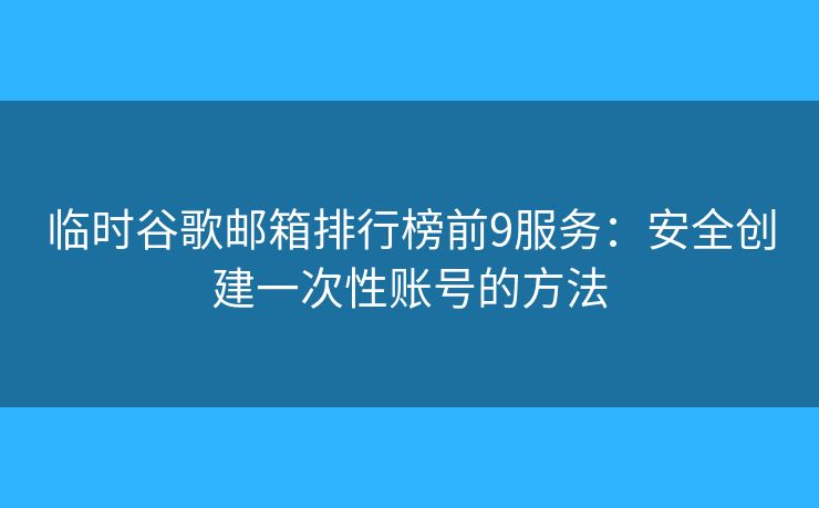 临时谷歌邮箱排行榜前9服务：安全创建一次性账号的方法