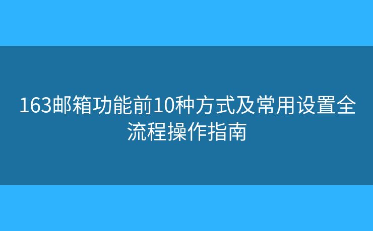 163邮箱功能前10种方式及常用设置全流程操作指南 163邮箱功能前10种方式及常用设置全流程操作指南