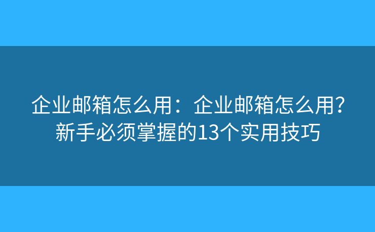 企业邮箱怎么用：企业邮箱怎么用？新手必须掌握的13个实用技巧