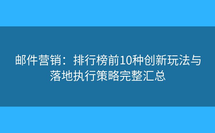 邮件营销：排行榜前10种创新玩法与落地执行策略完整汇总