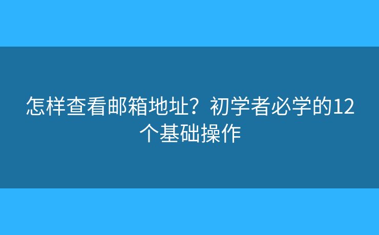 怎样查看邮箱地址?初学者必学的12个基础操作 怎样查看邮箱地址?初学者必学的12个基础操作