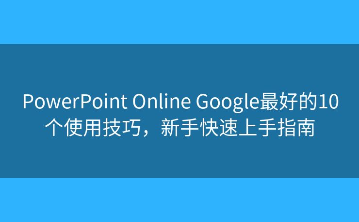 PowerPoint Online Google最好的10个使用技巧，新手快速上手指南