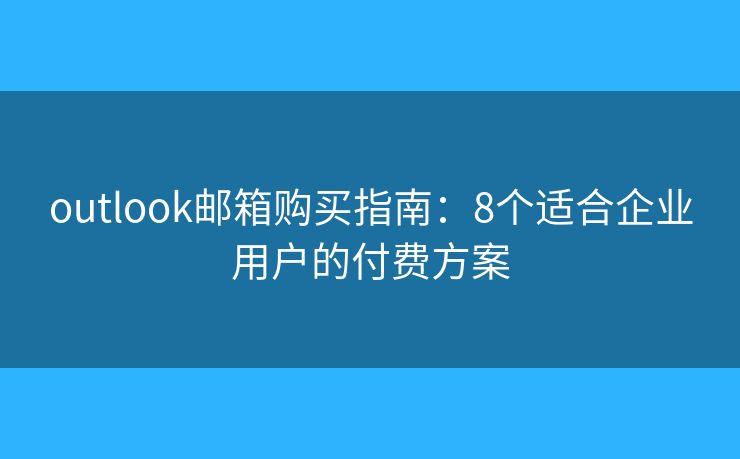 outlook邮箱购买指南：8个适合企业用户的付费方案