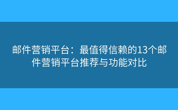 邮件营销平台：最值得信赖的13个邮件营销平台推荐与功能对比