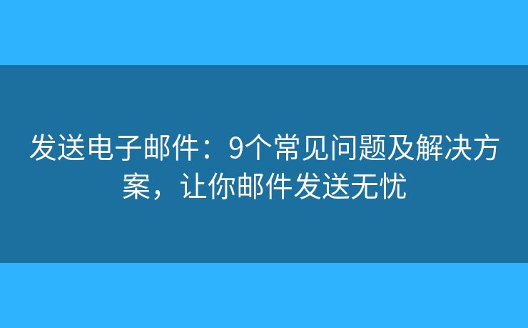 发送电子邮件:9个常见问题及解决方案,让你邮件发送无忧 发送电子邮件:9个常见问题及解决方案,让你邮件发送无忧