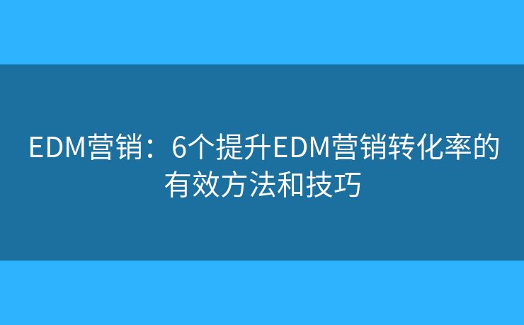 EDM营销：6个提升EDM营销转化率的有效方法和技巧