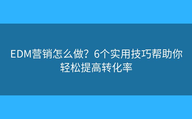 EDM营销怎么做？6个实用技巧帮助你轻松提高转化率