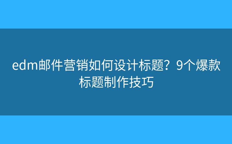 edm邮件营销如何设计标题？9个爆款标题制作技巧