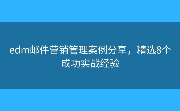 edm邮件营销管理案例分享，精选8个成功实战经验