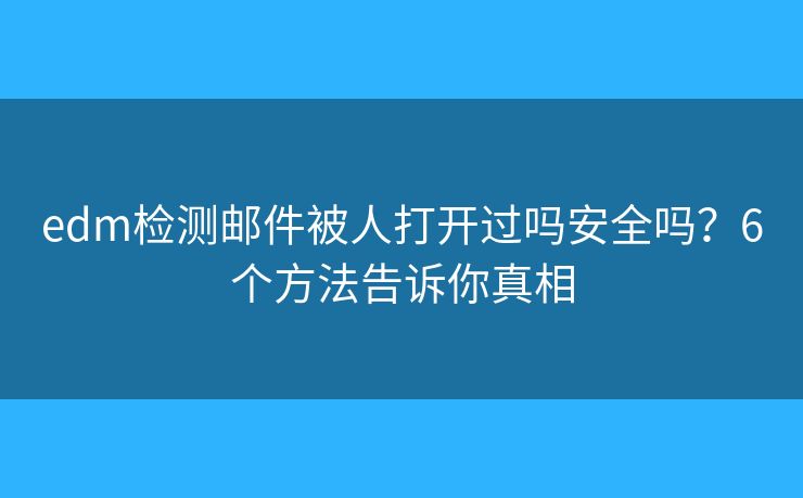 edm检测邮件被人打开过吗安全吗？6个方法告诉你真相