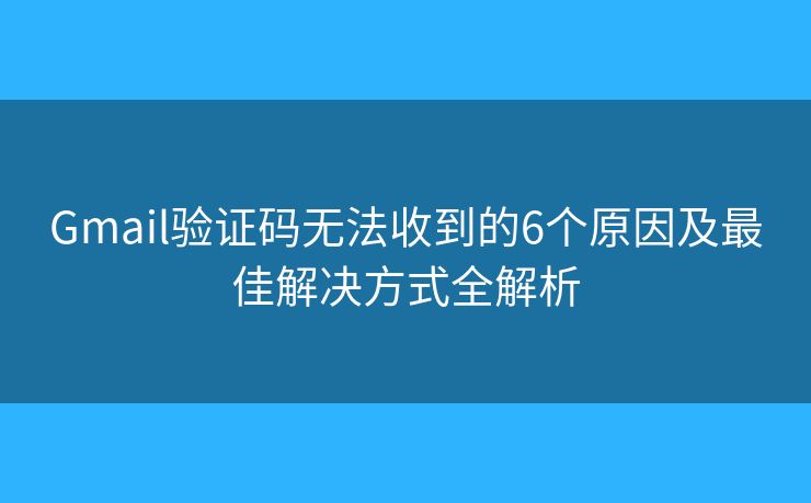 Gmail验证码无法收到的6个原因及最佳解决方式全解析